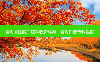 青海省医院口腔科收费标准，青海口腔专科医院