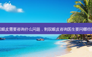 割双眼皮需要咨询什么问题，割双眼皮咨询医生要问哪些问题