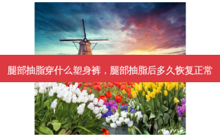 腿部抽脂穿什么塑身裤，腿部抽脂后多久恢复正常