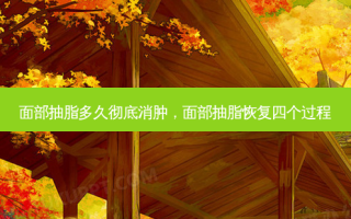 面部抽脂多久彻底消肿，面部抽脂恢复四个过程