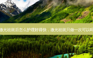 激光祛斑后怎么护理好得快，激光祛斑只做一次可以吗