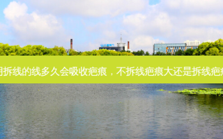 不用拆线的线多久会吸收疤痕，不拆线疤痕大还是拆线疤痕大
