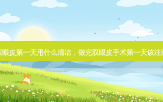 割完双眼皮第一天用什么清洁，做完双眼皮手术第一天该注意什么