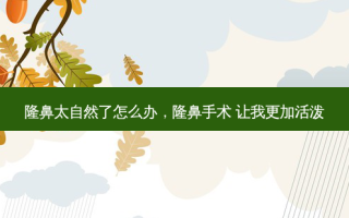 隆鼻太自然了怎么办，隆鼻手术 让我更加活泼