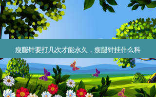 瘦腿针要打几次才能永久，瘦腿针挂什么科