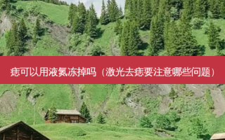 痣可以用液氮冻掉吗（激光去痣要注意哪些问题）