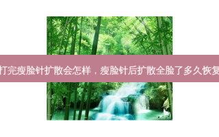 打完瘦脸针扩散会怎样，瘦脸针后扩散全脸了多久恢复