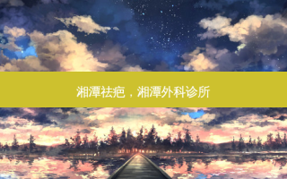 湘潭祛疤，湘潭外科诊所