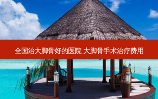 全国治大脚骨好的医院 大脚骨手术费用