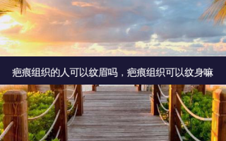 疤痕组织的人可以纹眉吗，疤痕组织可以纹身嘛