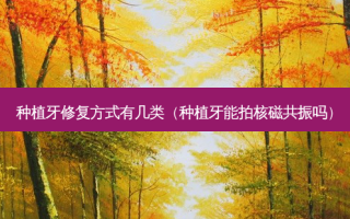 种植牙修复方式有几类（种植牙能拍核磁共振吗）