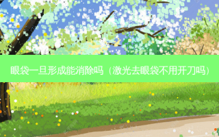 眼袋一旦形成能消除吗（激光去眼袋不用开刀吗）
