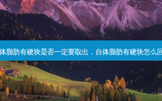 自体脂肪有硬块是否一定要取出，自体脂肪有硬块怎么回事