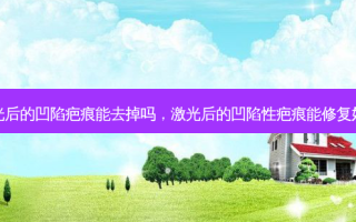 激光后的凹陷疤痕能去掉吗，激光后的凹陷性疤痕能修复好吗