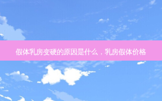假体 *** 变硬的原因是什么， *** 假体价格