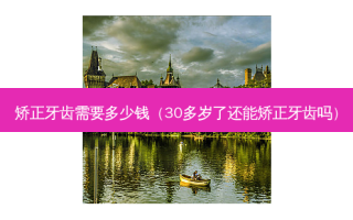 矫正牙齿需要多少钱（30多岁了还能矫正牙齿吗）