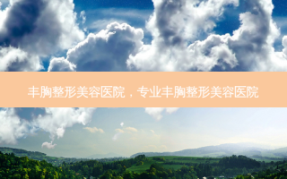 丰胸整形美容医院，专业丰胸整形美容医院