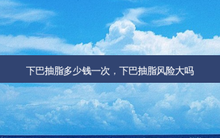 下巴抽脂多少钱一次，下巴抽脂风险大吗