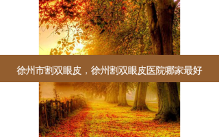 徐州市割双眼皮，徐州割双眼皮医院哪家 *** 