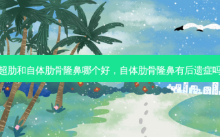 超肋和自体肋骨隆鼻哪个好，自体肋骨隆鼻有后遗症吗
