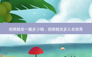 疤痕植发一般多少钱，疤痕植发多久有效果