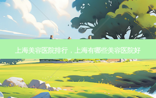 上海美容医院排行，上海有哪些美容医院好