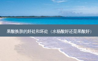 果酸换肤的好处和坏处（水杨酸好还是果酸好）