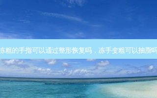 冻粗的手指可以通过整形恢复吗，冻手变粗可以抽脂吗