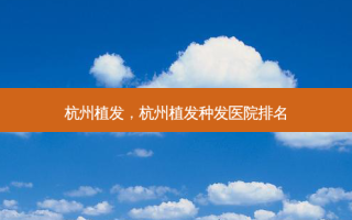 杭州植发，杭州植发种发医院排名