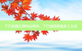下巴抽脂反弹吗会疼吗，下巴抽脂要戴多久头套