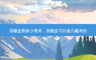 双眼皮割多少厘米，双眼皮可以做几毫米的