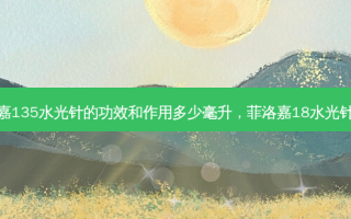菲洛嘉135水光针的功效和作用多少毫升，菲洛嘉18水光针价格