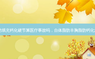 自体脂肪填充钙化硬节算医疗事故吗，自体脂肪丰胸脂肪钙化怎么治疗