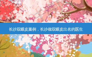 长沙双眼皮案例，长沙做双眼皮出名的医生