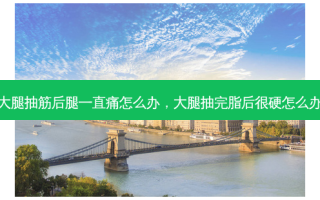 大腿抽筋后腿一直痛怎么办，大腿抽完脂后很硬怎么办