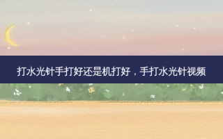打水光针手打好还是机打好，手打水光针视频