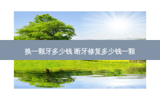 换一颗牙多少钱 断牙修复多少钱一颗
