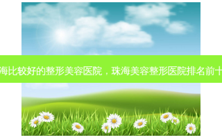 珠海比较好的整形美容医院，珠海美容整形医院排名前十名