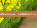 华侨医院整形美容中心，华侨医院整形美容科在几楼