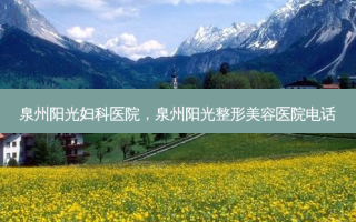 泉州阳光妇科医院，泉州阳光整形美容医院 *** 