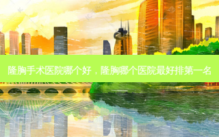 隆胸手术医院哪个好，隆胸哪个医院好排第一名
