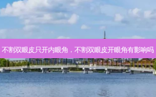 不割双眼皮只开内眼角，不割双眼皮开眼角有影响吗