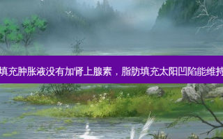 脂肪填充肿胀液没有加肾上腺素，脂肪填充太阳凹陷能维持多久