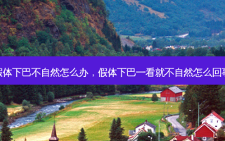 假体下巴不自然怎么办，假体下巴一看就不自然怎么回事