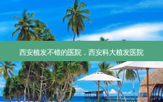 西安植发不错的医院，西安科大植发医院