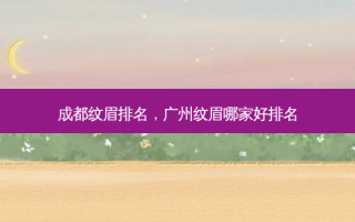 成都纹眉排名，广州纹眉哪家好排名