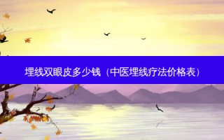 埋线双眼皮多少钱（中医埋线疗法价格表）