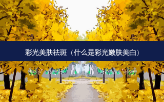 彩光美肤祛斑（什么是彩光嫩肤美白）