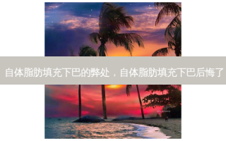 自体脂肪填充下巴的弊处，自体脂肪填充下巴后悔了