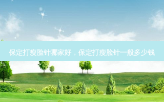 保定打瘦脸针哪家好，保定打瘦脸针一般多少钱
